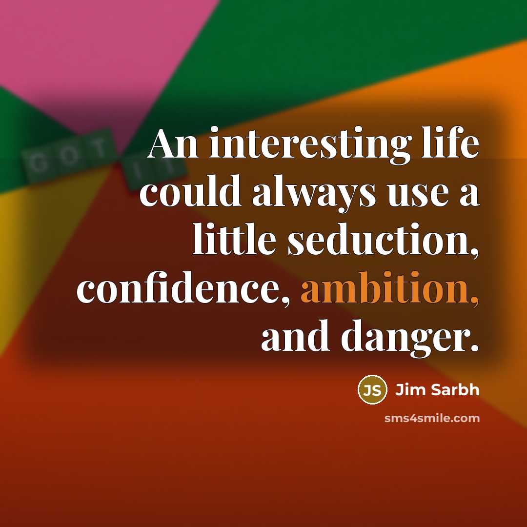 “An interesting life could always use a little seduction, confidence, ambition, and danger.” quote by Jim Sarbh