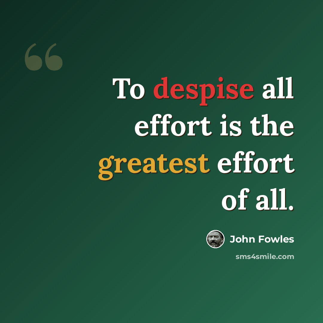 “To despise all effort is the greatest effort of all.” quote by John Fowles