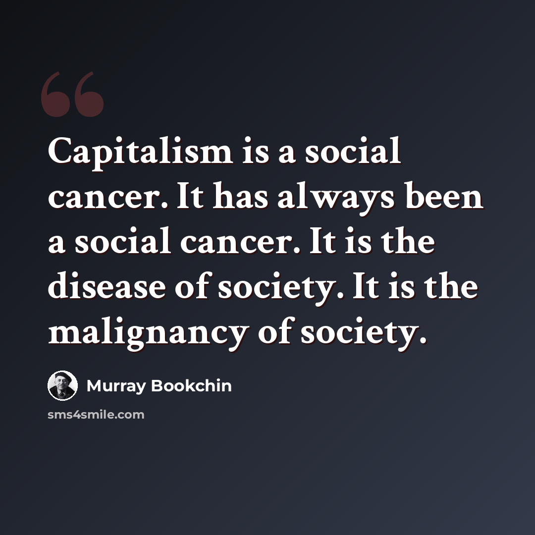 “Capitalism is a social cancer. It has always been a social cancer. It is the disease of society. It is the malignancy of society.” quote by Murray Bookchin