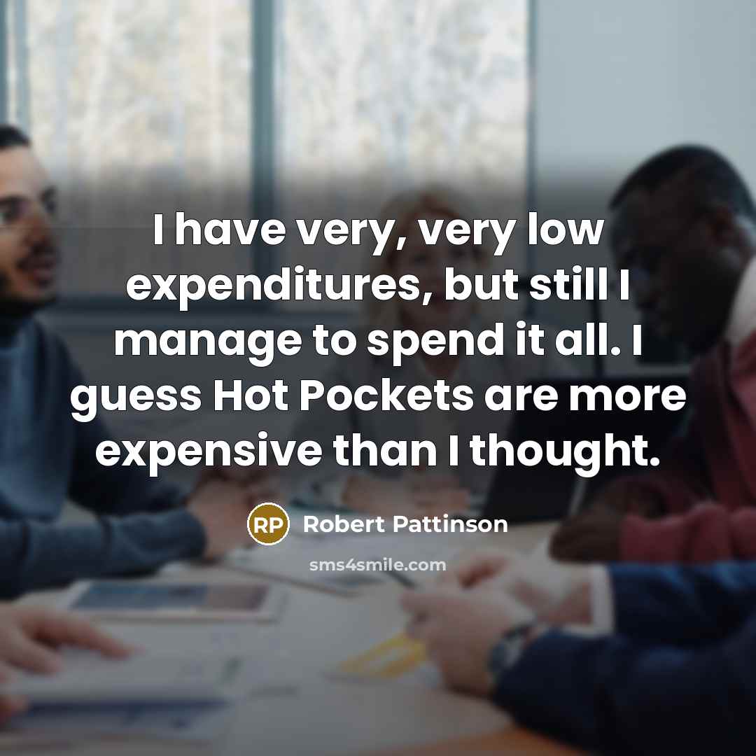 “I have very, very low expenditures, but still I manage to spend it all. I guess Hot Pockets are more expensive than I thought.” quote by Robert Pattinson