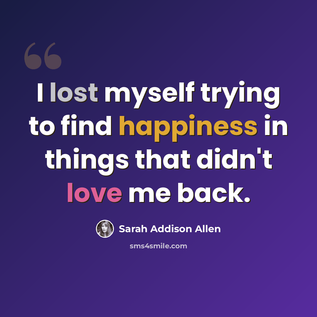 “I lost myself trying to find happiness in things that didn't love me back.” quote by Sarah Addison Allen