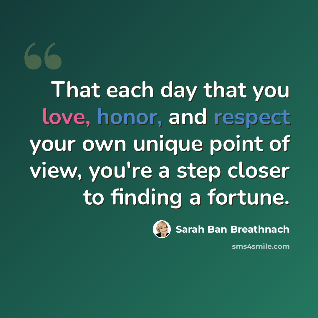 “That each day that you love, honor, and respect your own unique point of view, you're a step closer to finding a fortune.” quote by Sarah Ban Breathnach