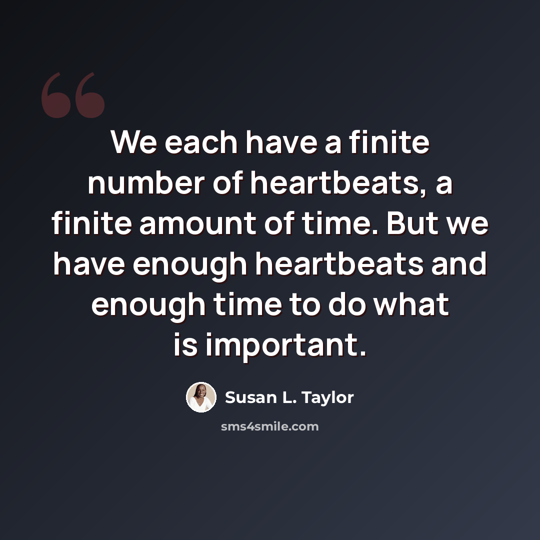 “We each have a finite number of heartbeats, a finite amount of time. But we have enough heartbeats and enough time to do what is important.” quote by Susan L. Taylor