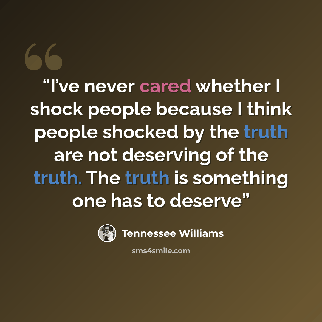 “I’ve never cared whether I shock people because I think people shocked by the truth are not deserving of the truth. The truth is something one has to deserve” quote by Tennessee Williams