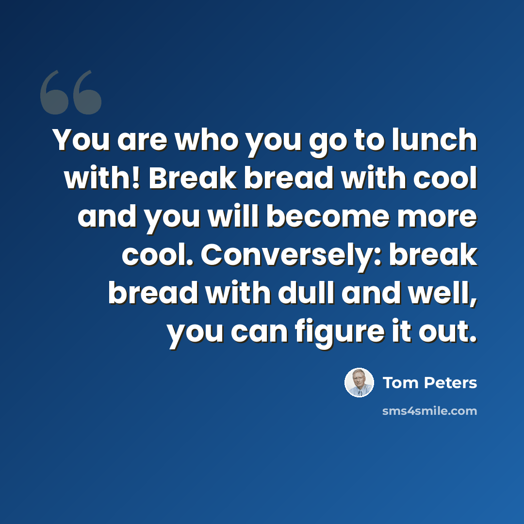 “You are who you go to lunch with! Break bread with cool and you will become more cool. Conversely: break bread with dull and well, you can figure it out.” quote by Tom Peters