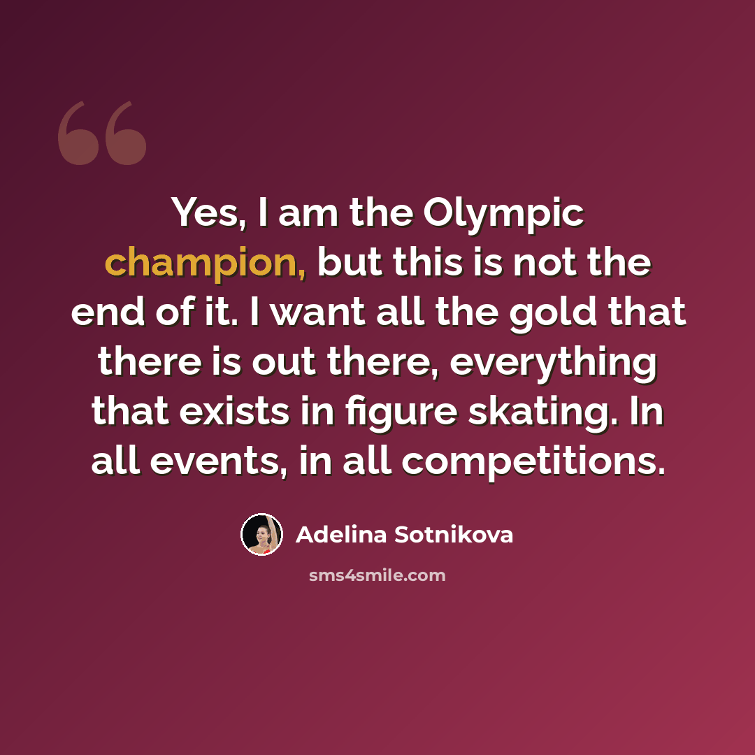 “Yes, I am the Olympic champion, but this is not the end of it. I want all the gold that there is out there, everything that exists in figure skating. In all events, in all competitions.” quote by Adelina Sotnikova