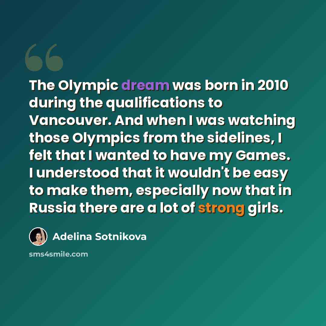 “The Olympic dream was born in 2010 during the qualifications to Vancouver. And when I was watching those Olympics from the sidelines, I felt that I wanted to have my Games. I understood that it wouldn't be easy to make them, especially now that in Russia there are a lot of strong girls.” quote by Adelina Sotnikova