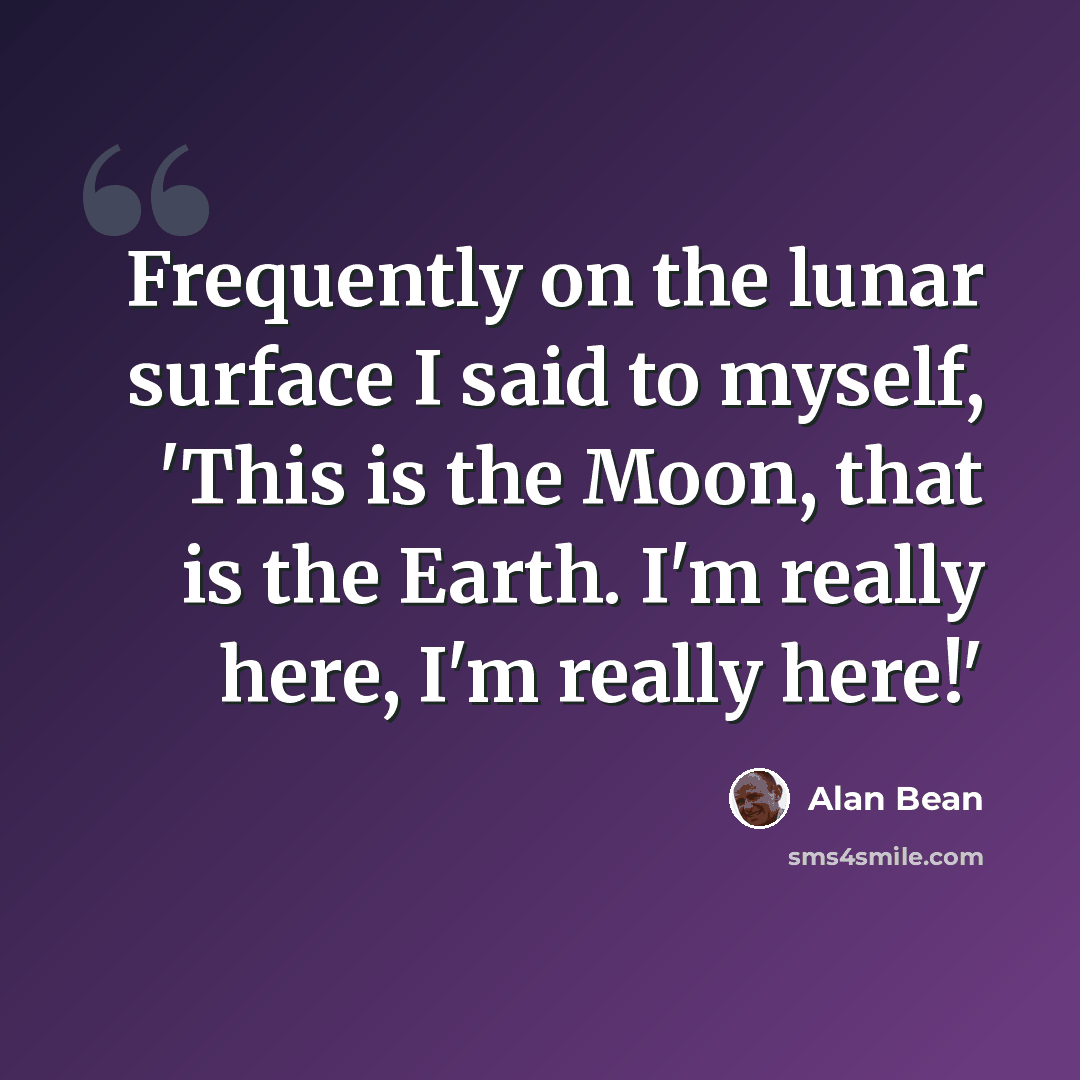 “Frequently on the lunar surface I said to myself, 'This is the Moon, that is the Earth. I'm really here, I'm really here!'” quote by Alan Bean