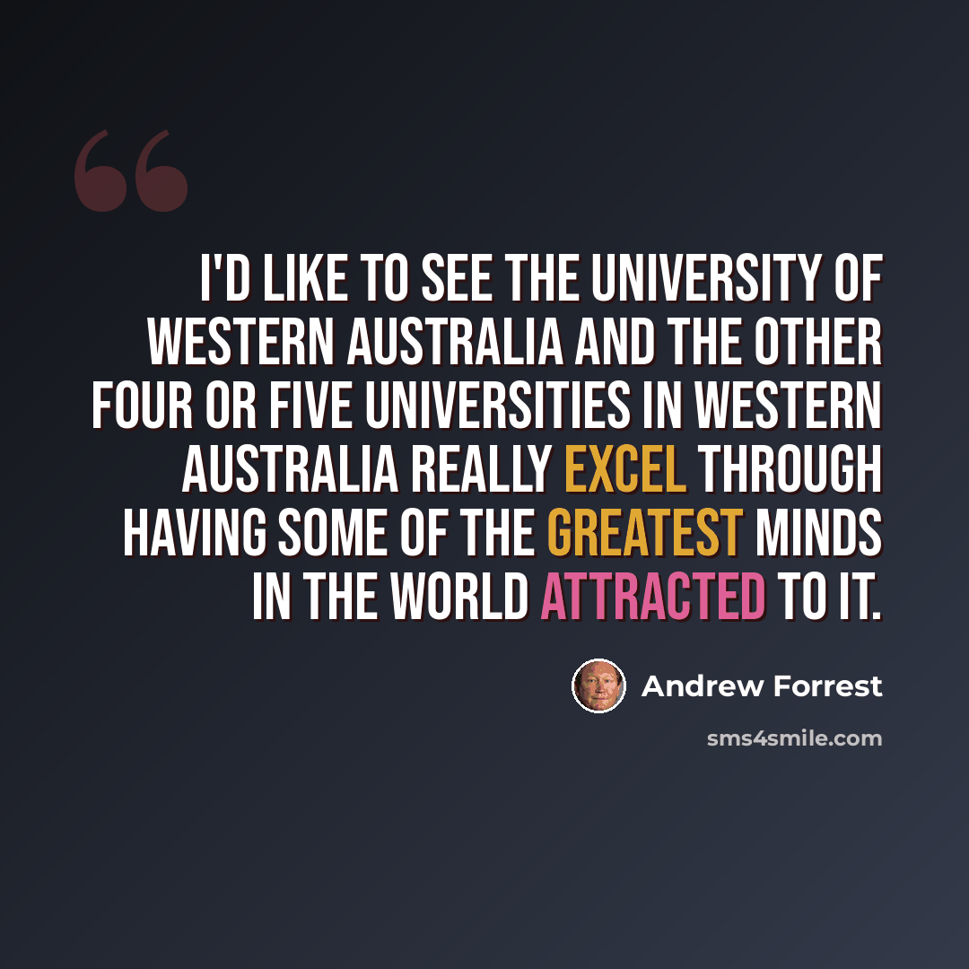 “I'd like to see the University of Western Australia and the other four or five universities in Western Australia really excel through having some of the greatest minds in the world attracted to it.” quote by Andrew Forrest