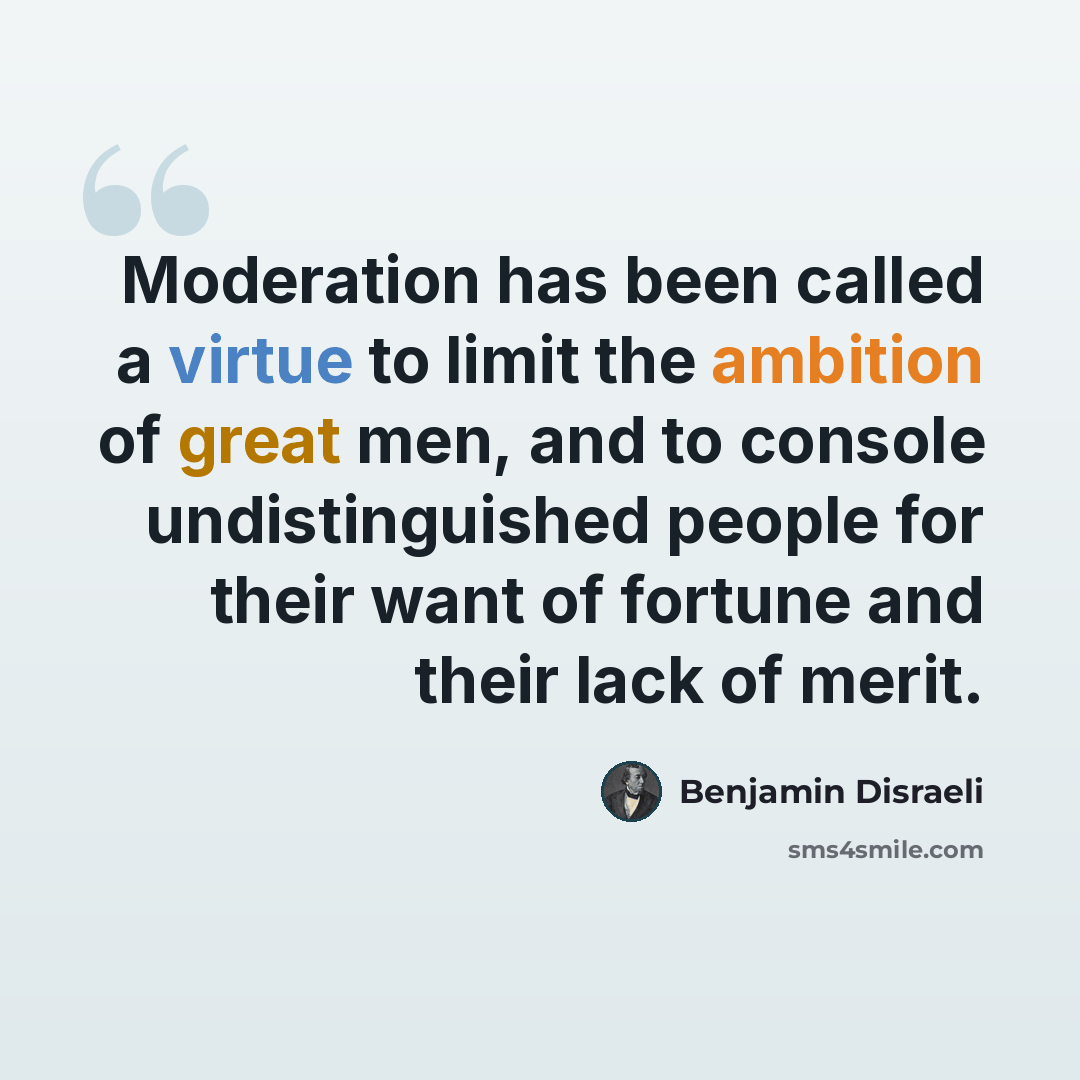 “Moderation has been called a virtue to limit the ambition of great men, and to console undistinguished people for their want of fortune and their lack of merit.” quote by Benjamin Disraeli