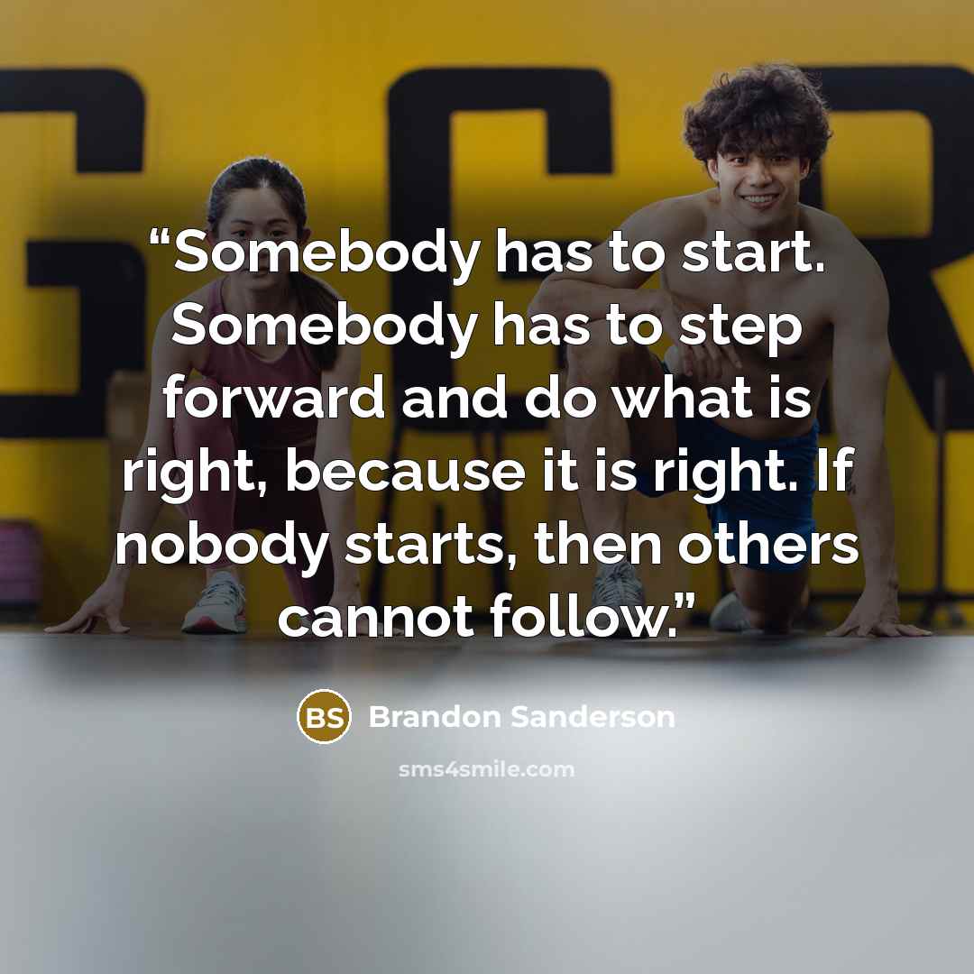 “Somebody has to start. Somebody has to step forward and do what is right, because it is right. If nobody starts, then others cannot follow.” quote by Brandon Sanderson