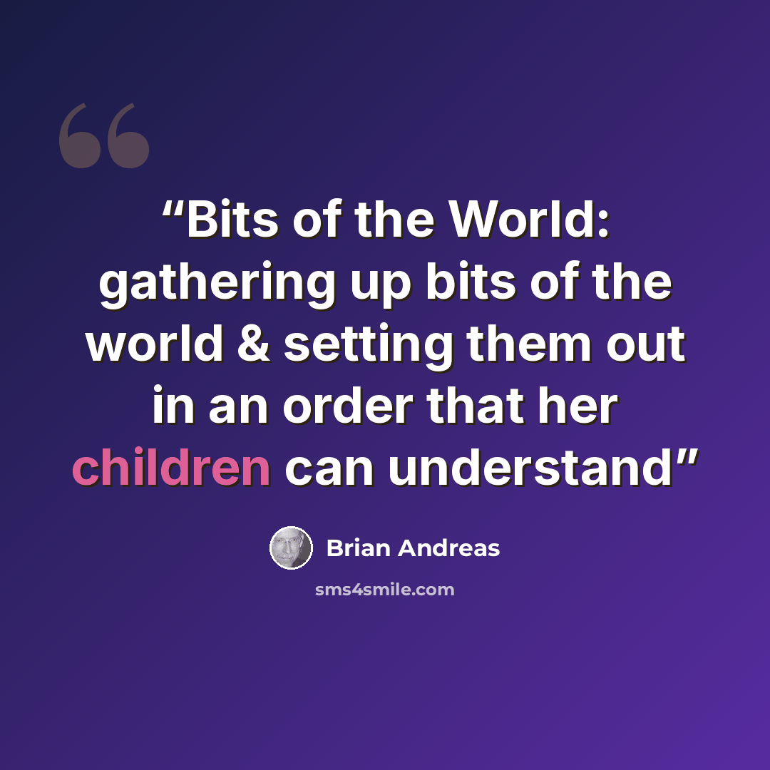 “Bits of the World: gathering up bits of the world & setting them out in an order that her children can understand” quote by Brian Andreas