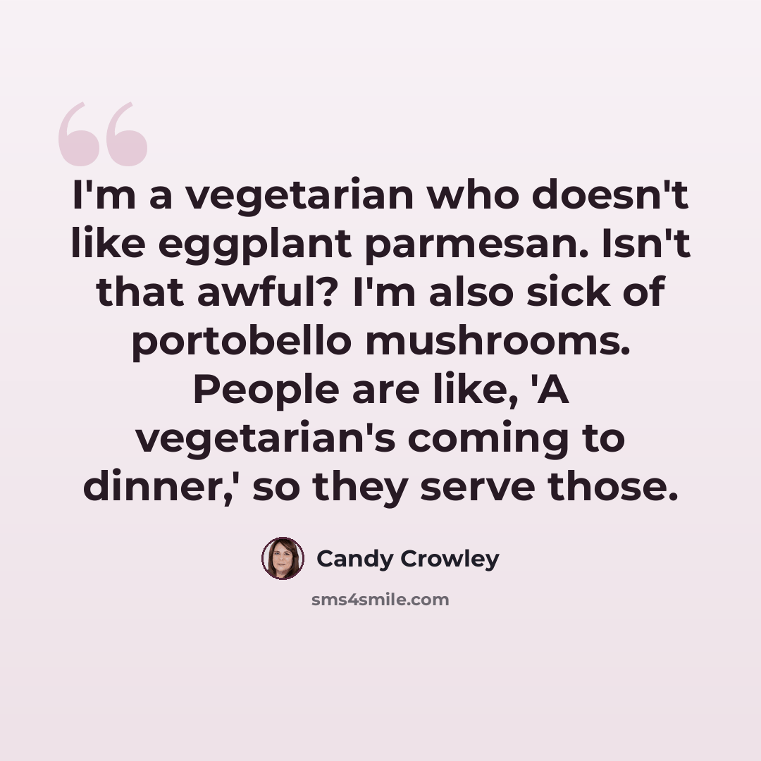 “I'm a vegetarian who doesn't like eggplant parmesan. Isn't that awful? I'm also sick of portobello mushrooms. People are like, 'A vegetarian's coming to dinner,' so they serve those.” quote by Candy Crowley