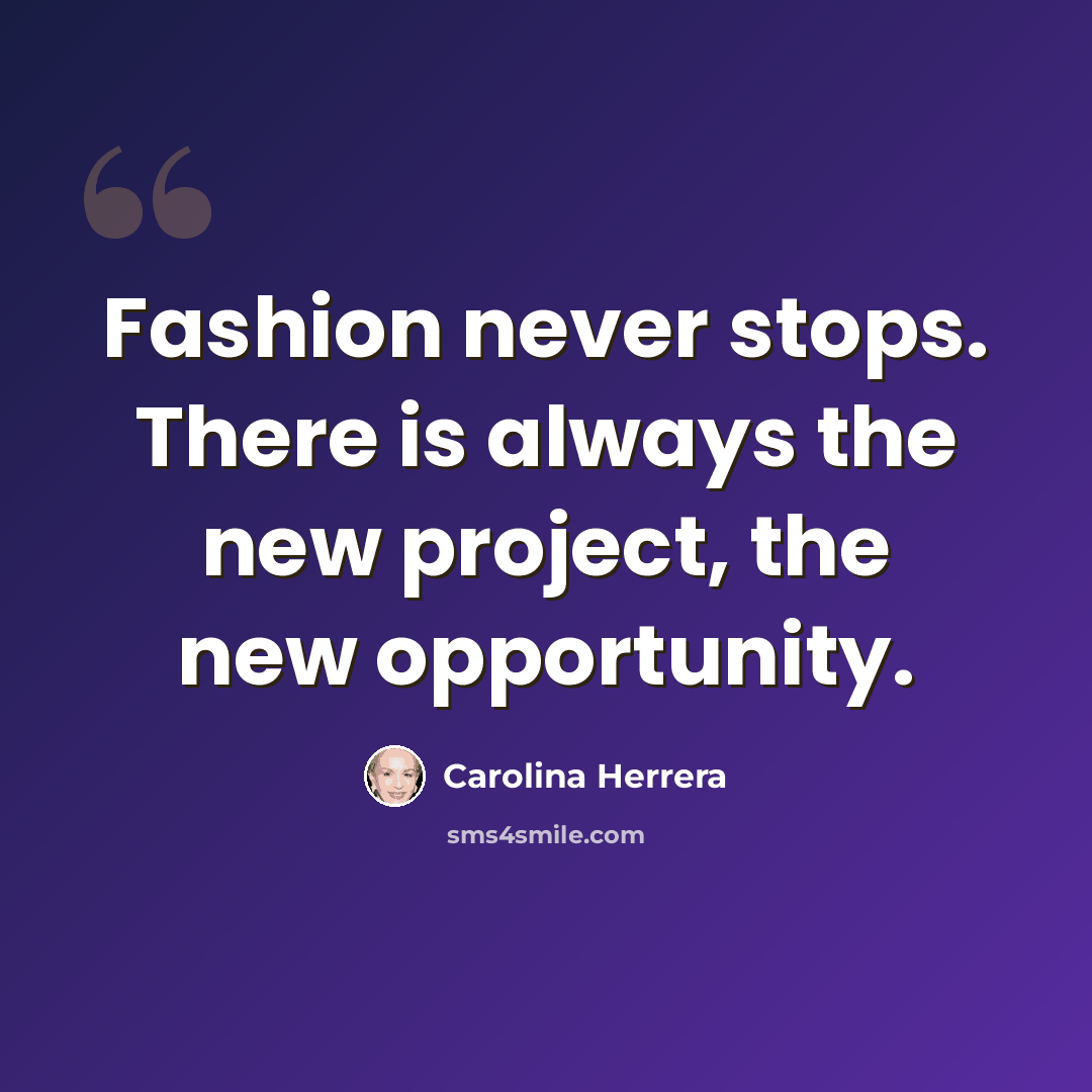 “Fashion never stops. There is always the new project, the new opportunity.” quote by Carolina Herrera