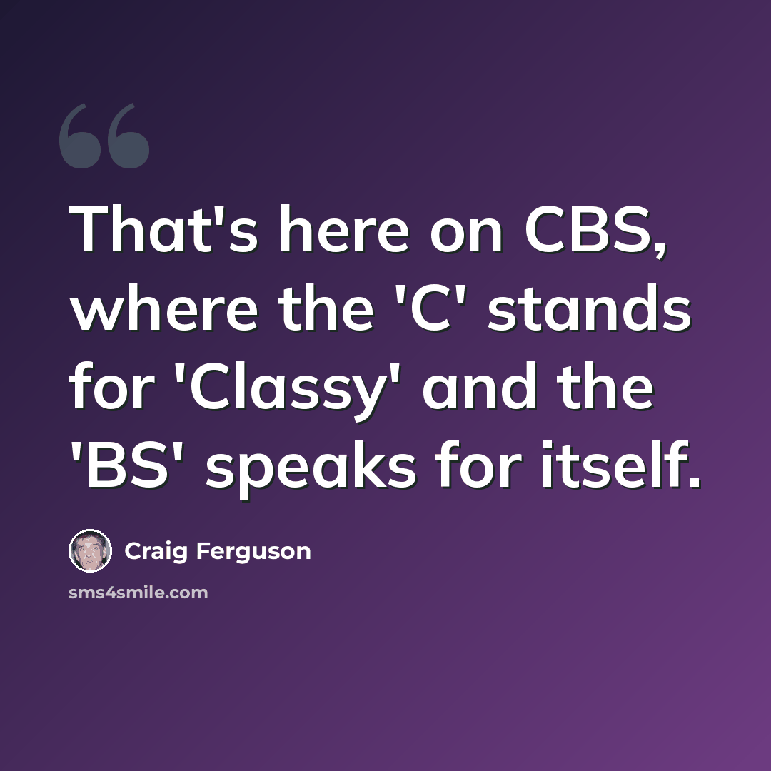 “That's here on CBS, where the 'C' stands for 'Classy' and the 'BS' speaks for itself.” quote by Craig Ferguson