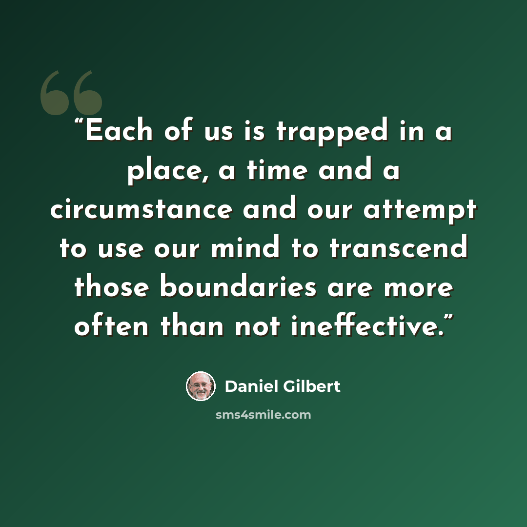 “Each of us is trapped in a place, a time and a circumstance and our attempt to use our mind to transcend those boundaries are more often than not ineffective.” quote by Daniel Gilbert