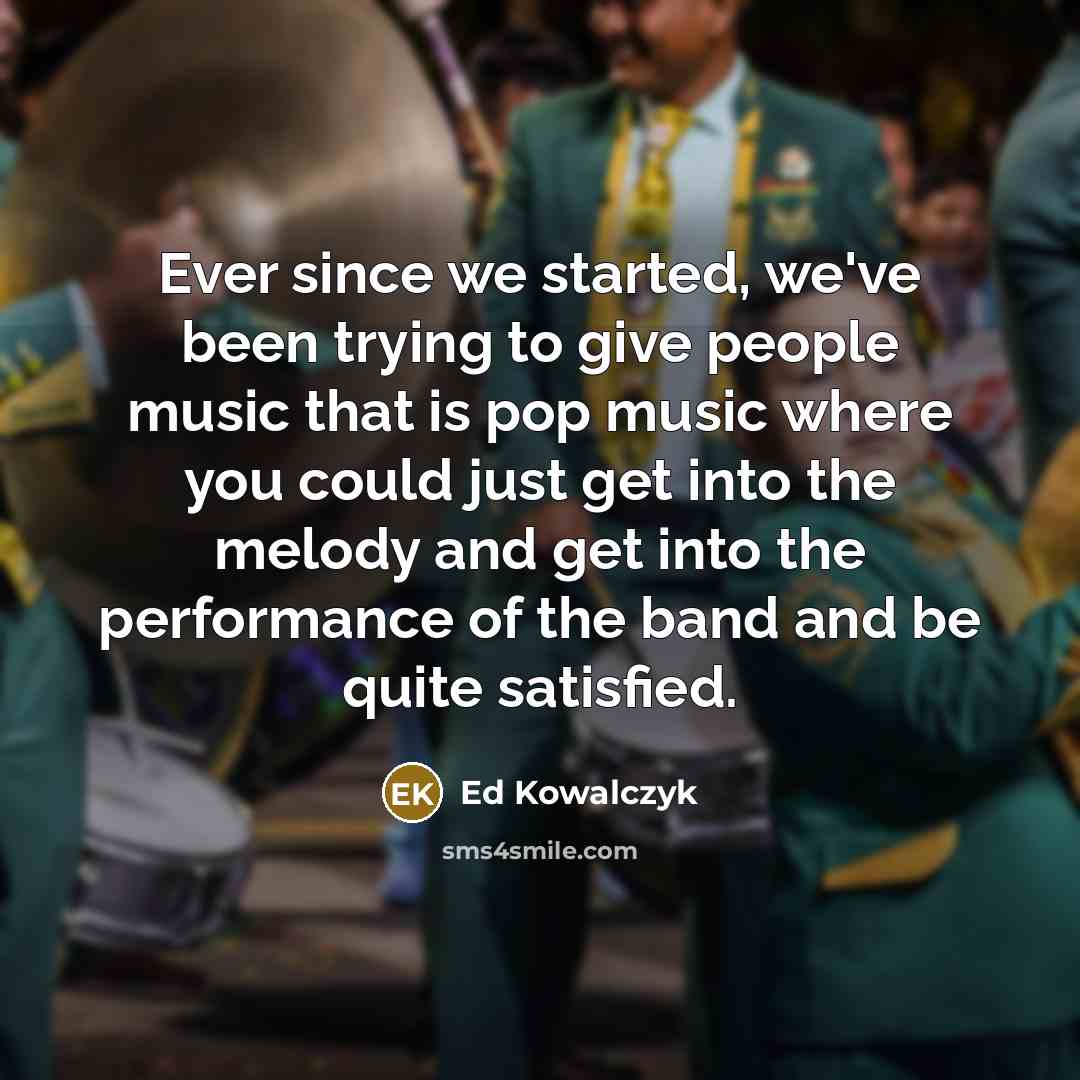 “Ever since we started, we've been trying to give people music that is pop music where you could just get into the melody and get into the performance of the band and be quite satisfied.” quote by Ed Kowalczyk