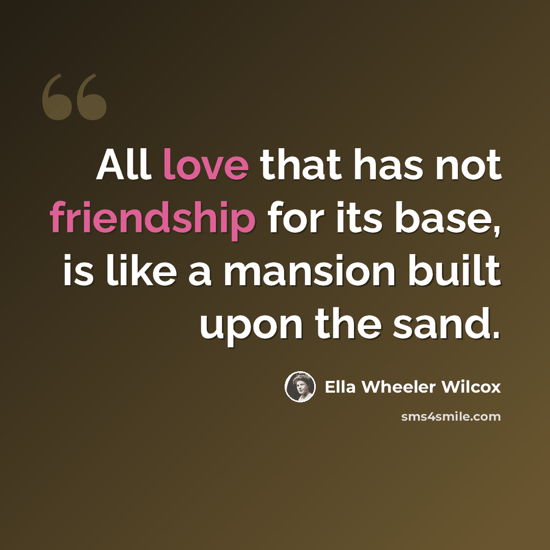 “All love that has not friendship for its base, is like a mansion built upon the sand.” quote by Ella Wheeler Wilcox