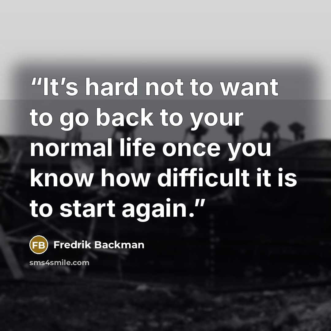 “It’s hard not to want to go back to your normal life once you know how difficult it is to start again.” quote by Fredrik Backman