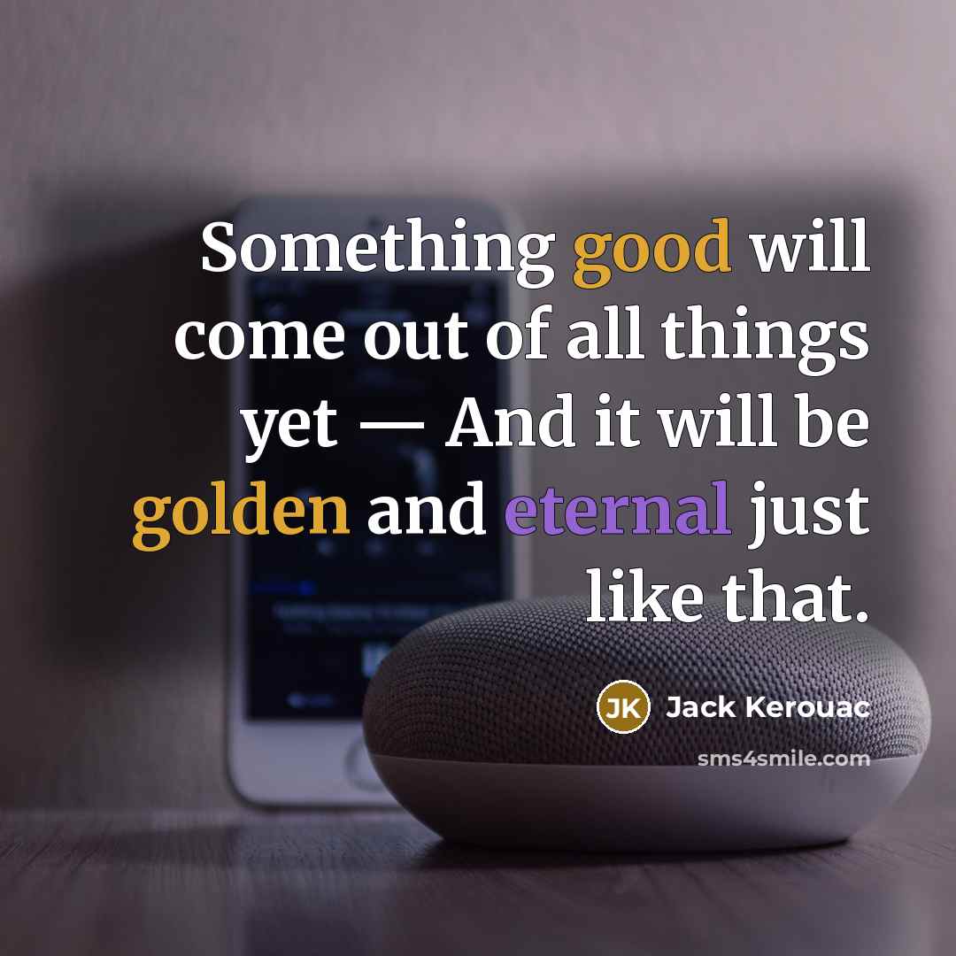 “Something good will come out of all things yet — And it will be golden and eternal just like that.” quote by Jack Kerouac