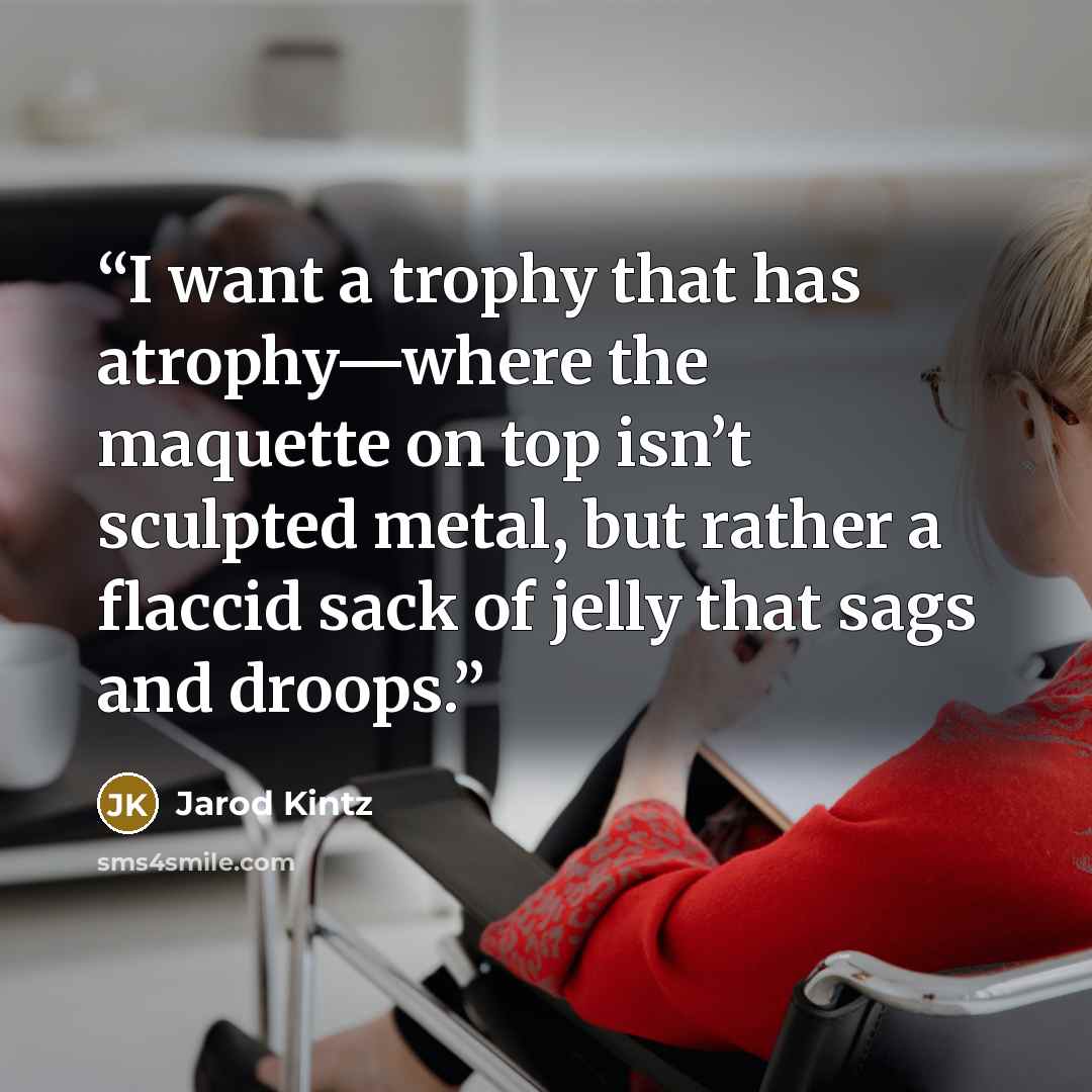 “I want a trophy that has atrophy—where the maquette on top isn’t sculpted metal, but rather a flaccid sack of jelly that sags and droops.” quote by Jarod Kintz