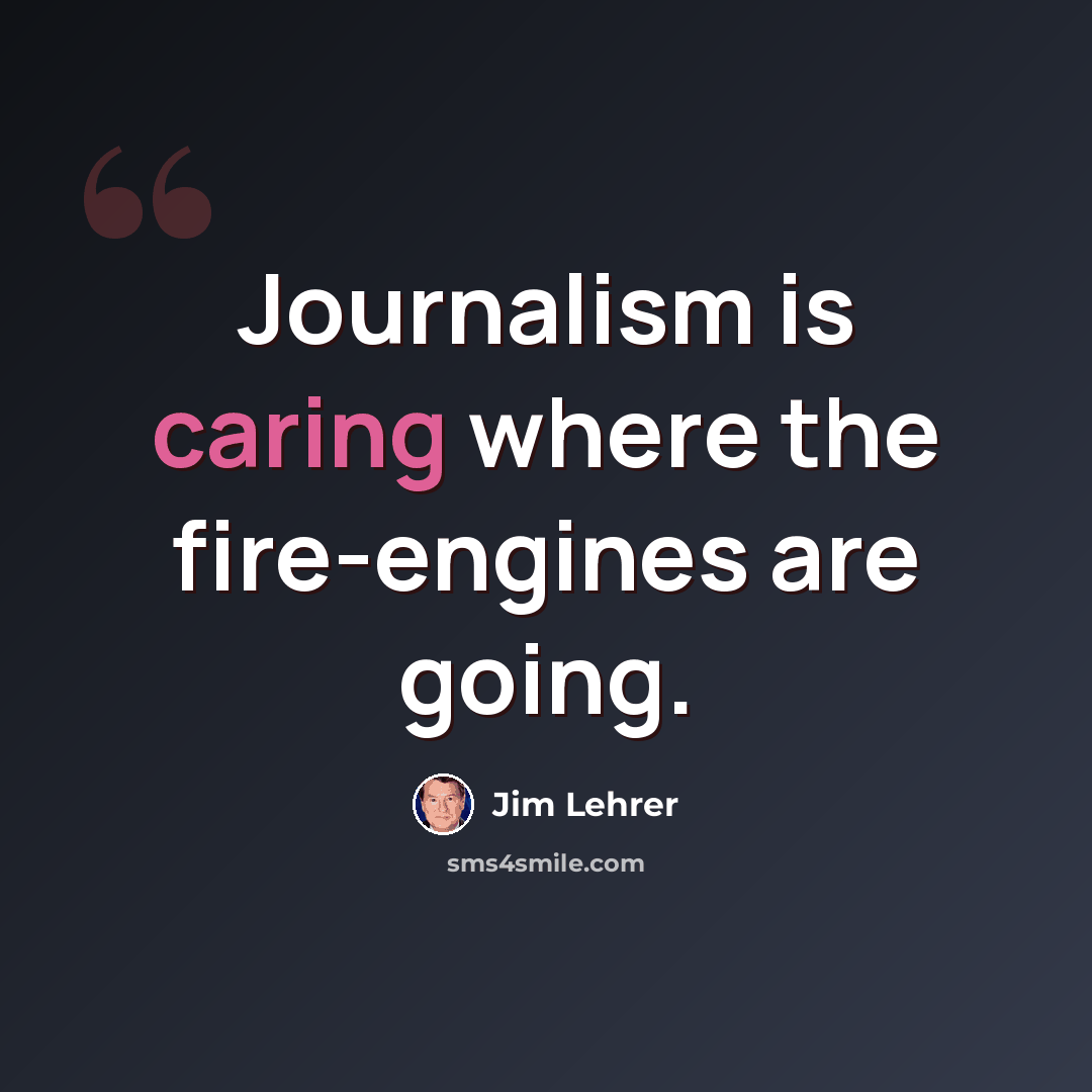 “Journalism is caring where the fire-engines are going.” quote by Jim Lehrer