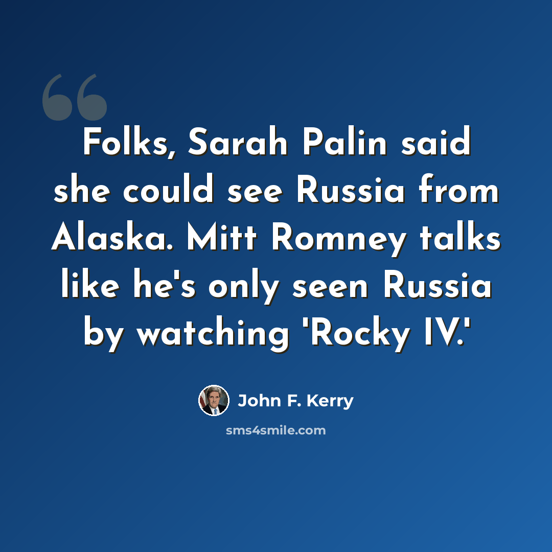 “Folks, Sarah Palin said she could see Russia from Alaska. Mitt Romney talks like he's only seen Russia by watching 'Rocky IV.'” quote by John F. Kerry