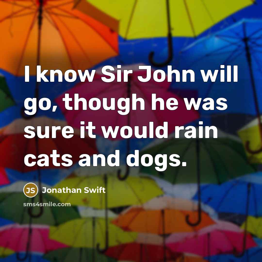 “I know Sir John will go, though he was sure it would rain cats and dogs.” quote by Jonathan Swift