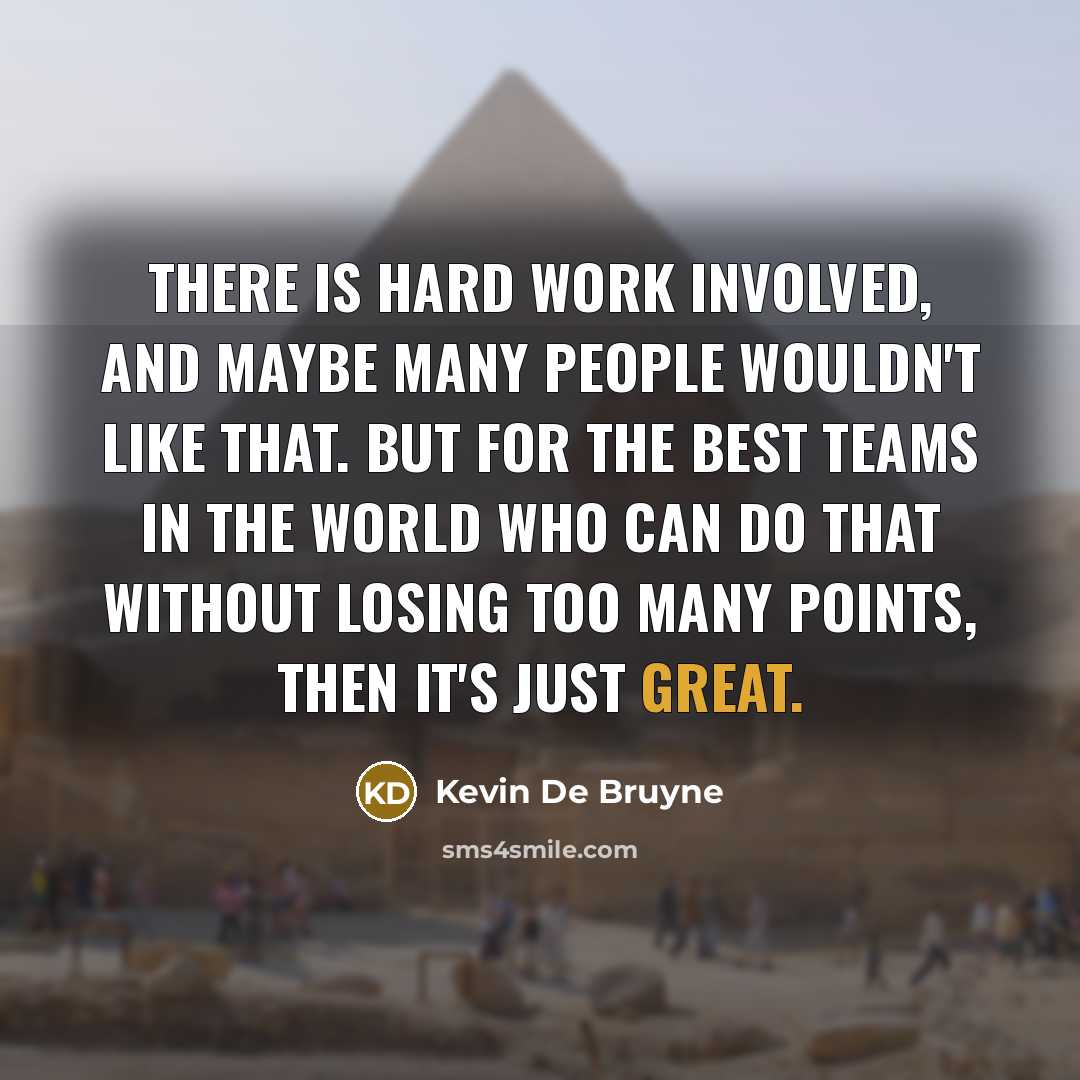 “There is hard work involved, and maybe many people wouldn't like that. But for the best teams in the world who can do that without losing too many points, then it's just great.” quote by Kevin De Bruyne