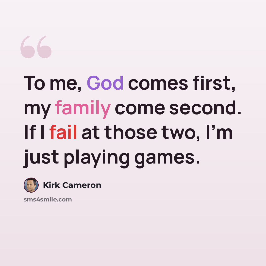 “To me, God comes first, my family come second. If I fail at those two, I'm just playing games.” quote by Kirk Cameron