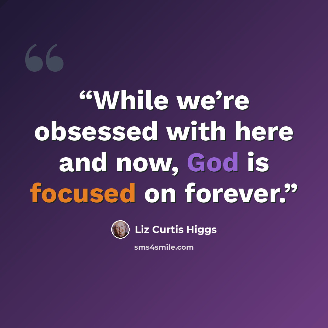 “While we’re obsessed with here and now, God is focused on forever.” quote by Liz Curtis Higgs