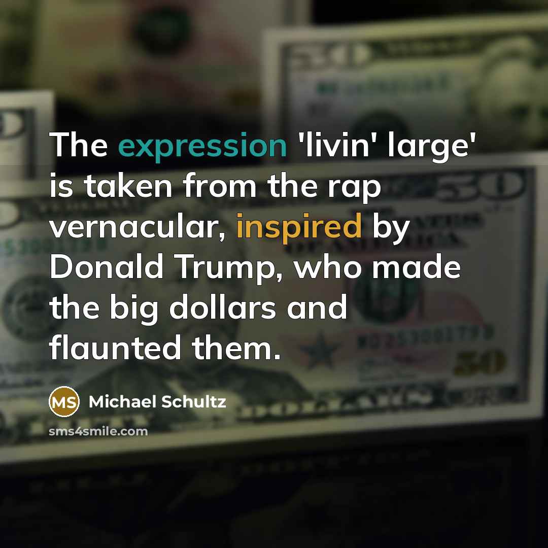 “The expression 'livin' large' is taken from the rap vernacular, inspired by Donald Trump, who made the big dollars and flaunted them.” quote by Michael Schultz