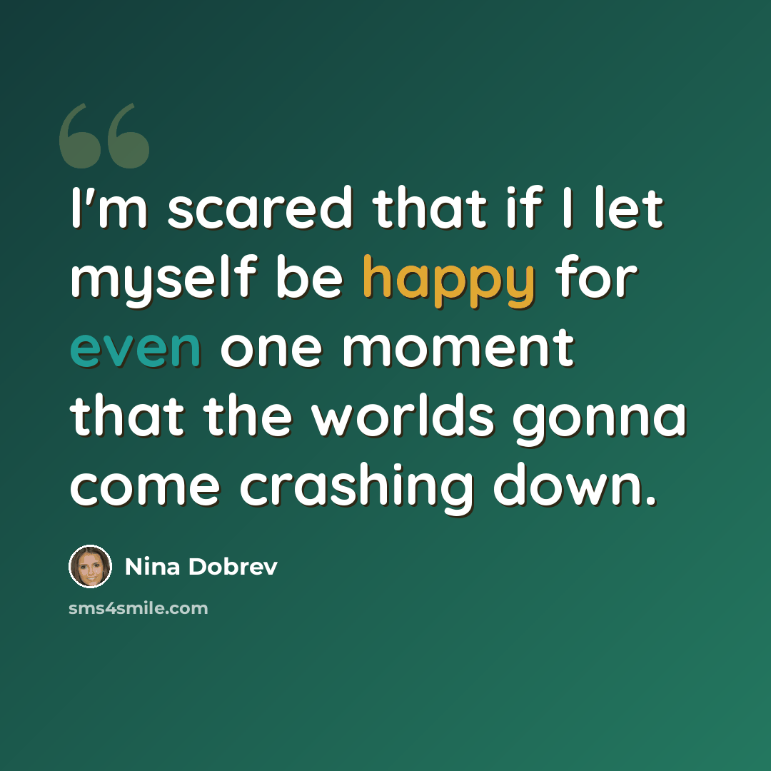 “I'm scared that if I let myself be happy for even one moment that the worlds gonna come crashing down.” quote by Nina Dobrev