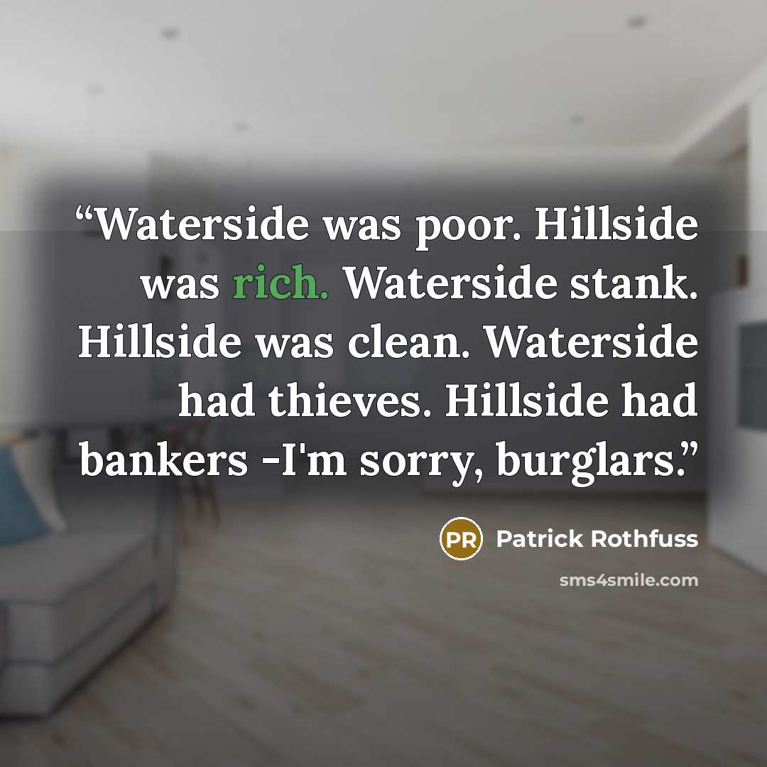 “Waterside was poor. Hillside was rich. Waterside stank. Hillside was clean. Waterside had thieves. Hillside had bankers -I'm sorry, burglars.” quote by Patrick Rothfuss