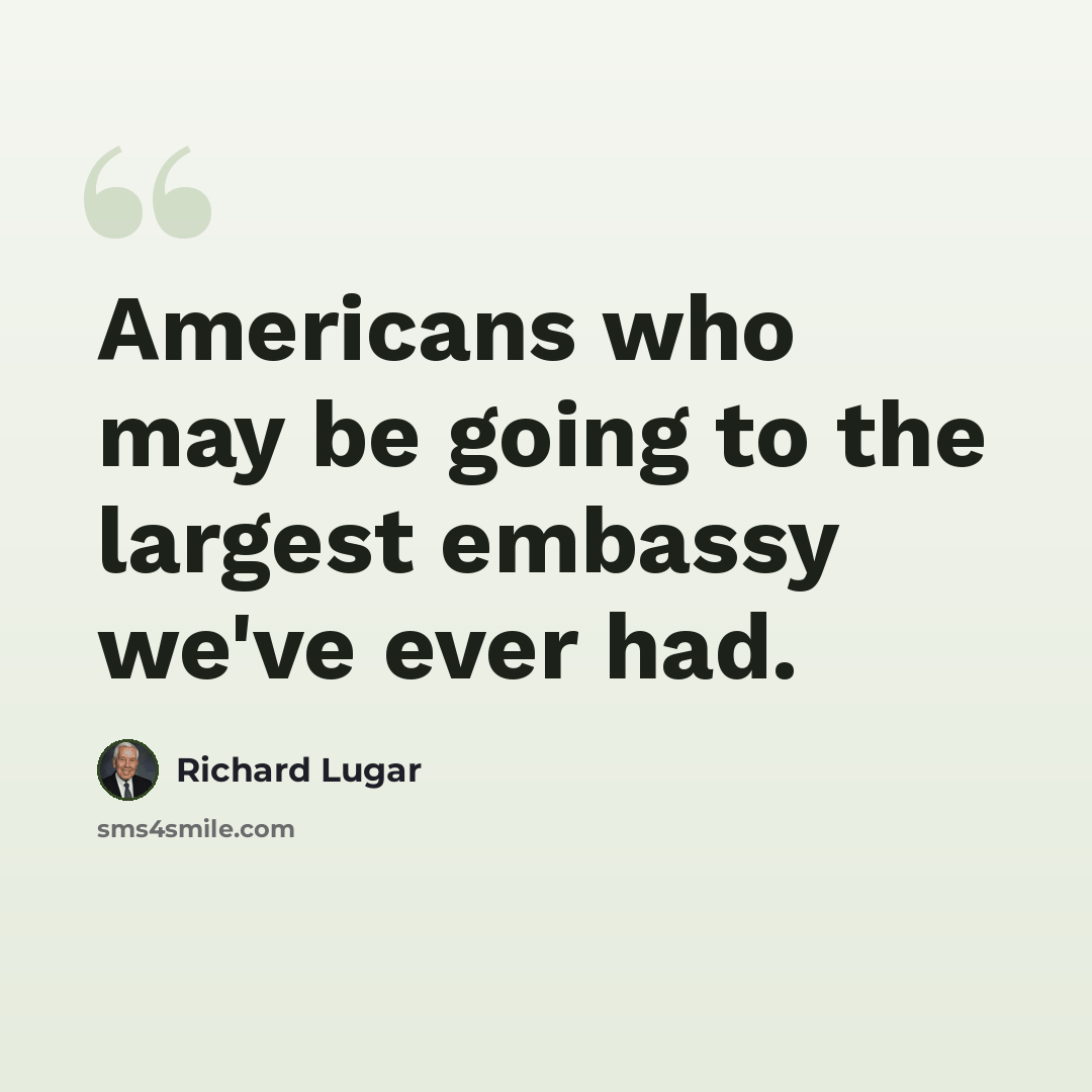 “Americans who may be going to the largest embassy we've ever had.” quote by Richard Lugar