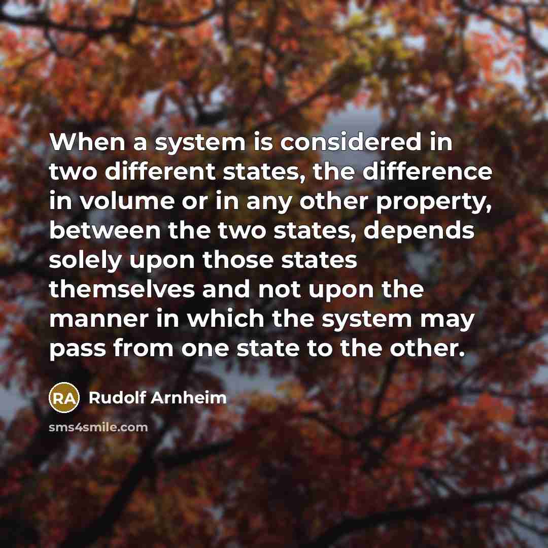“When a system is considered in two different states, the difference in volume or in any other property, between the two states, depends solely upon those states themselves and not upon the manner in which the system may pass from one state to the other.” quote by Rudolf Arnheim