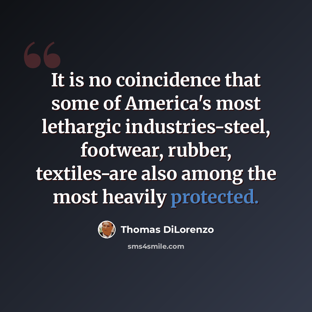 “It is no coincidence that some of America's most lethargic industries-steel, footwear, rubber, textiles-are also among the most heavily protected.” quote by Thomas DiLorenzo