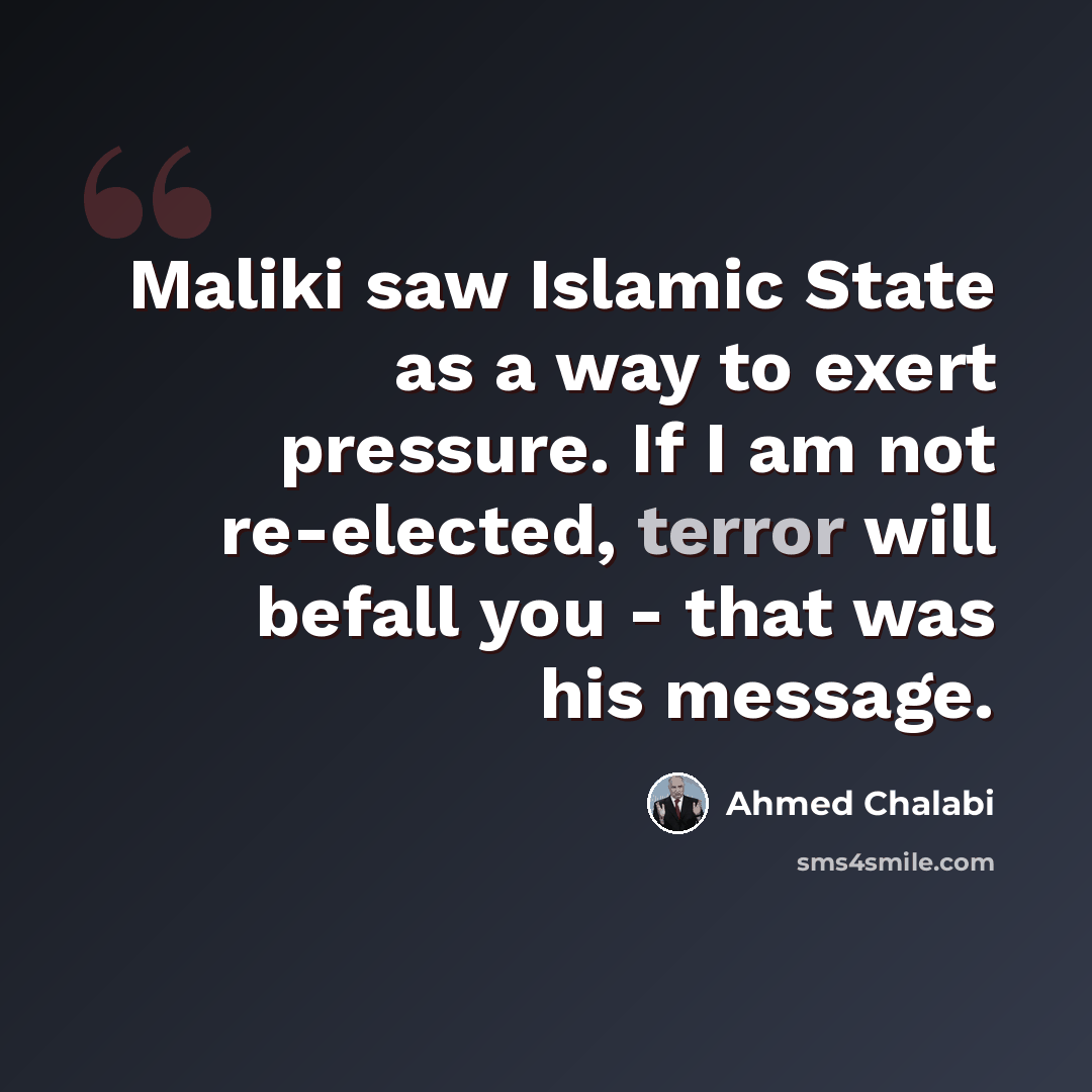 “Maliki saw Islamic State as a way to exert pressure. If I am not re-elected, terror will befall you - that was his message.” quote by Ahmed Chalabi