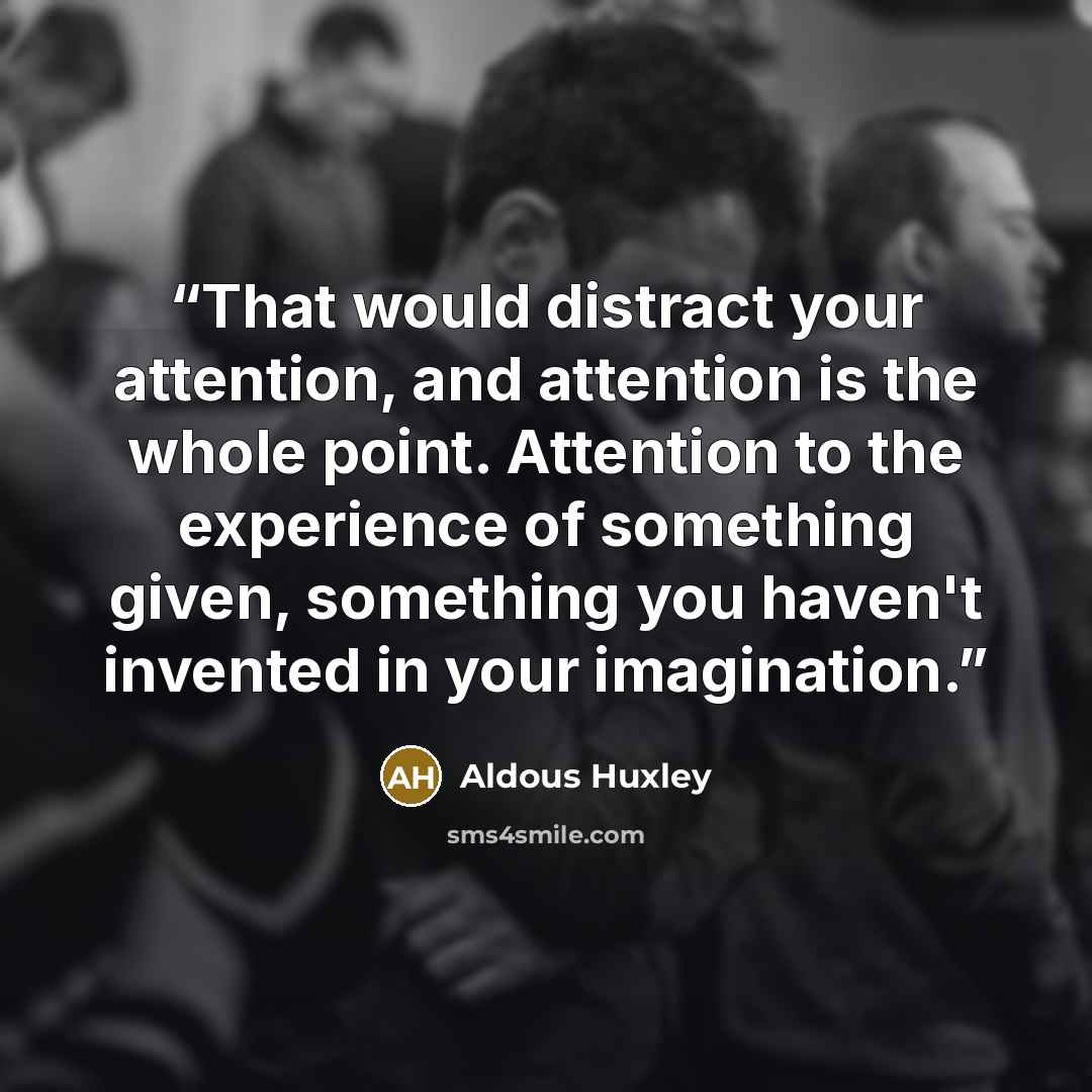 “That would distract your attention, and attention is the whole point. Attention to the experience of something given, something you haven't invented in your imagination.” quote by Aldous Huxley