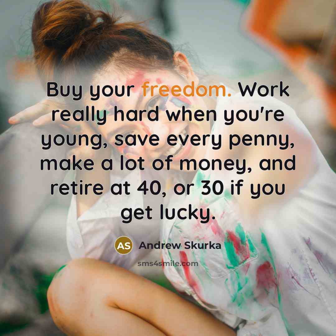 “Buy your freedom. Work really hard when you're young, save every penny, make a lot of money, and retire at 40, or 30 if you get lucky.” quote by Andrew Skurka