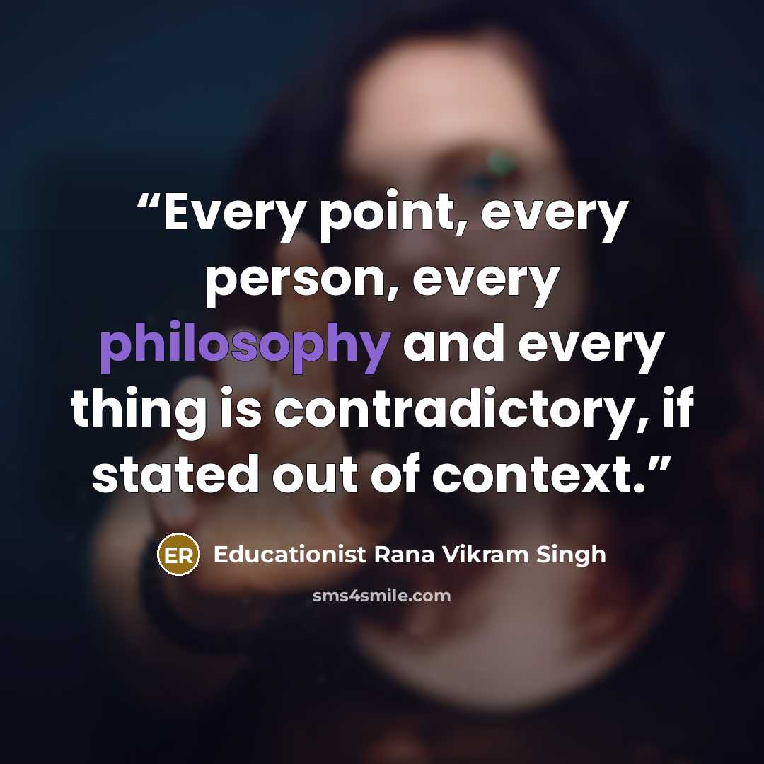 “Every point, every person, every philosophy and every thing is contradictory, if stated out of context.” quote by Educationist Rana Vikram Singh