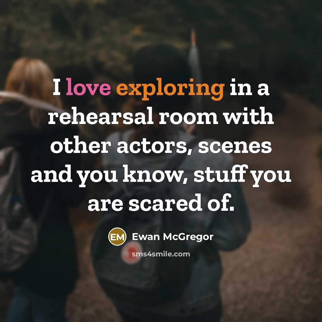 “I love exploring in a rehearsal room with other actors, scenes and you know, stuff you are scared of.” quote by Ewan McGregor