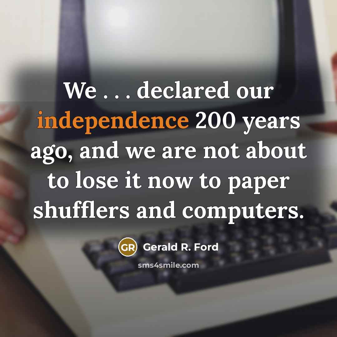 “We . . . declared our independence 200 years ago, and we are not about to lose it now to paper shufflers and computers.” quote by Gerald R. Ford