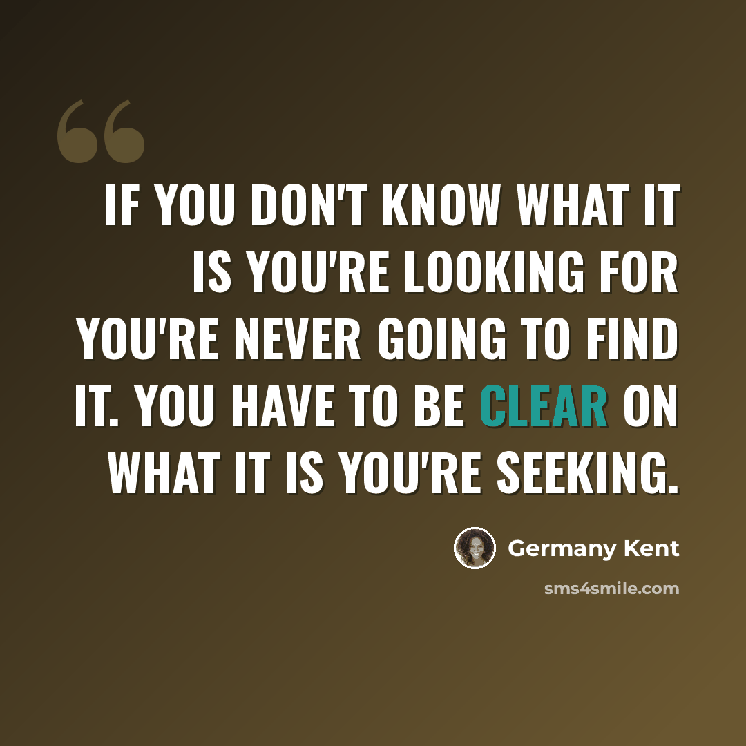 “If you don't know what it is you're looking for you're NEVER going to find it. You have to be clear on what it is you're seeking.” quote by Germany Kent