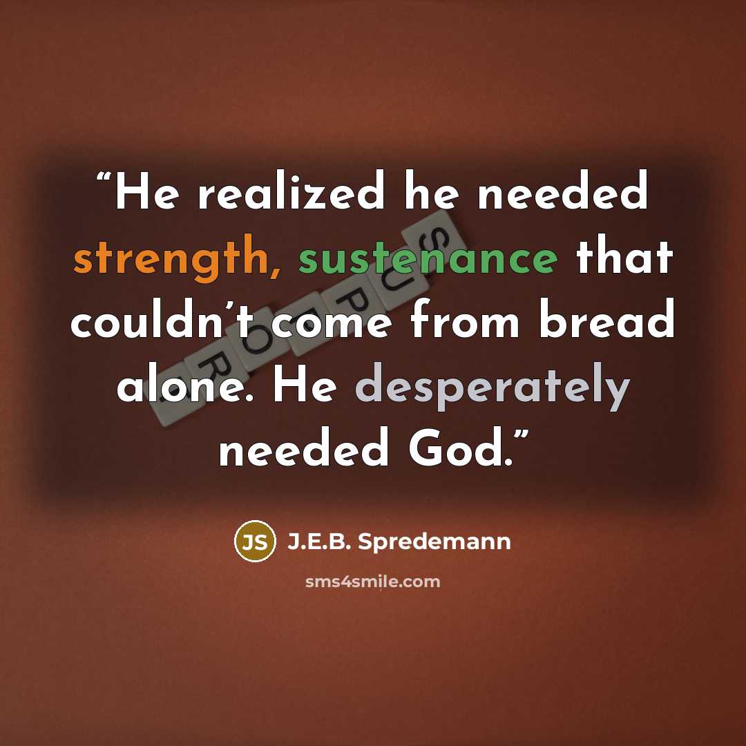 “He realized he needed strength, sustenance that couldn’t come from bread alone. He desperately needed God.” quote by J.E.B. Spredemann
