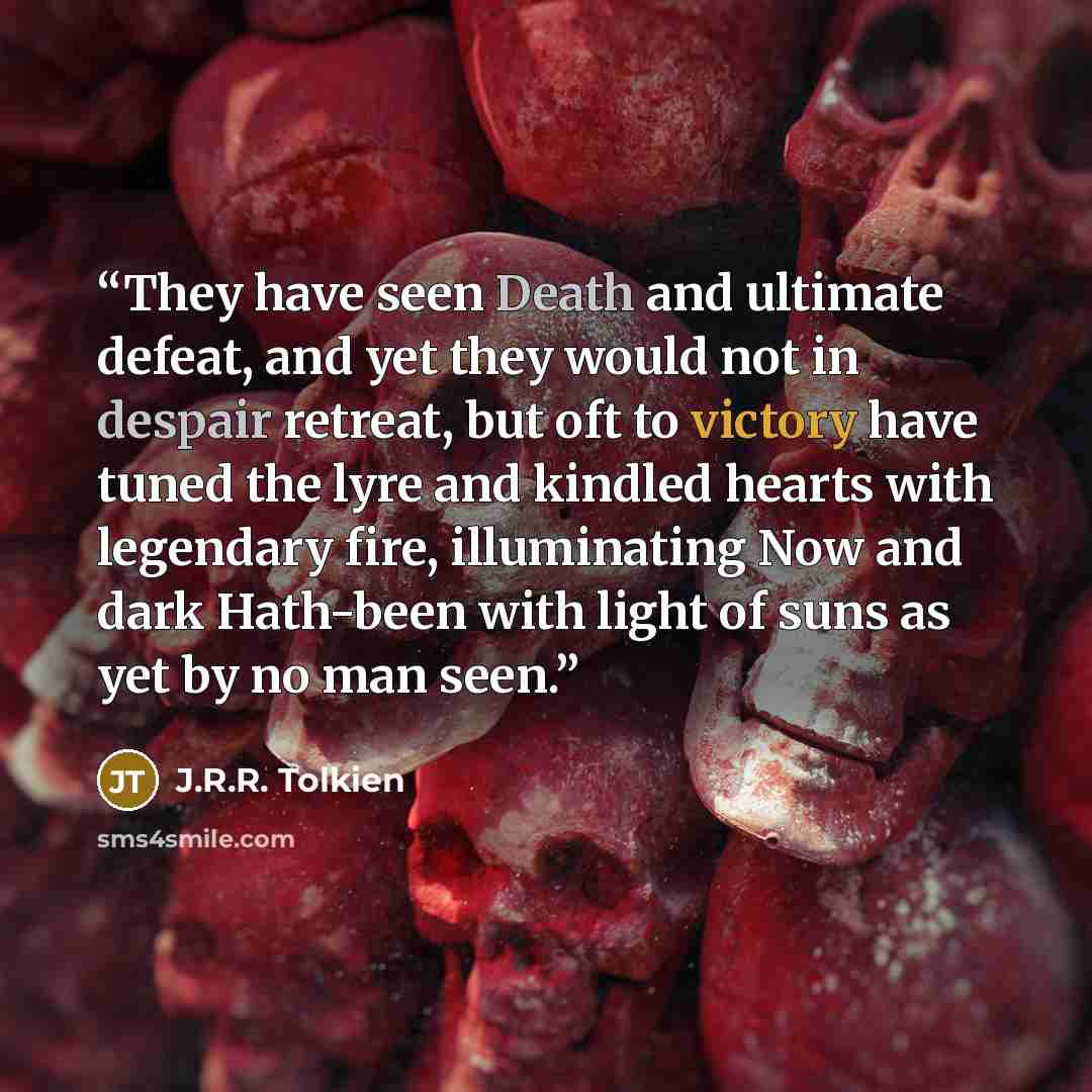 “They have seen Death and ultimate defeat, and yet they would not in despair retreat, but oft to victory have tuned the lyre and kindled hearts with legendary fire, illuminating Now and dark Hath-been with light of suns as yet by no man seen.” quote by J.R.R. Tolkien