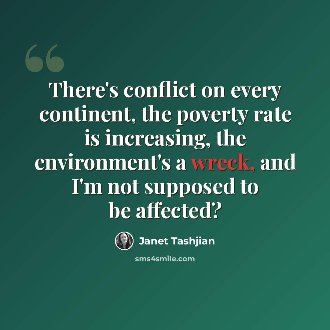 “There's conflict on every continent, the poverty rate is increasing, the environment's a wreck, and I'm not supposed to be affected?” quote by Janet Tashjian