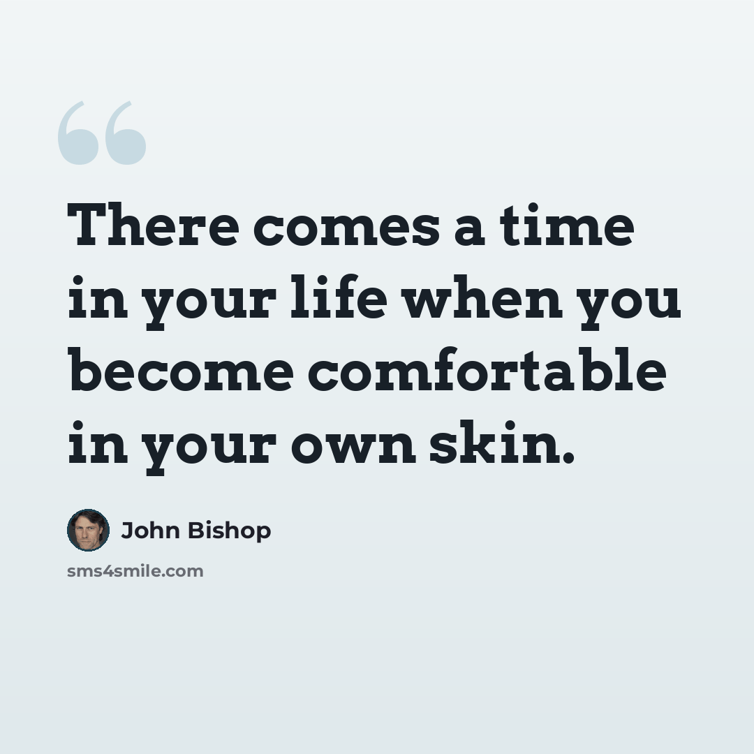 “There comes a time in your life when you become comfortable in your own skin.” quote by John Bishop