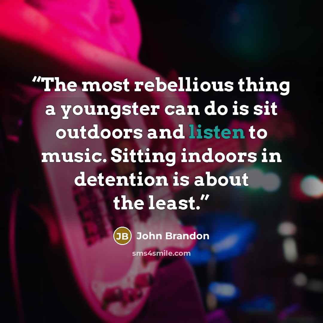 “The most rebellious thing a youngster can do is sit outdoors and listen to music. Sitting indoors in detention is about the least.” quote by John Brandon