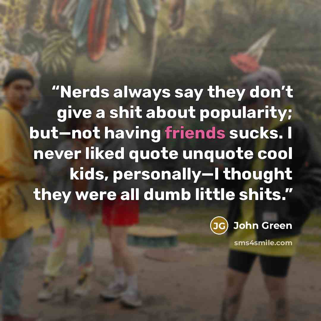 “Nerds always say they don’t give a shit about popularity; but—not having friends sucks. I never liked quote unquote cool kids, personally—I thought they were all dumb little shits.” quote by John Green